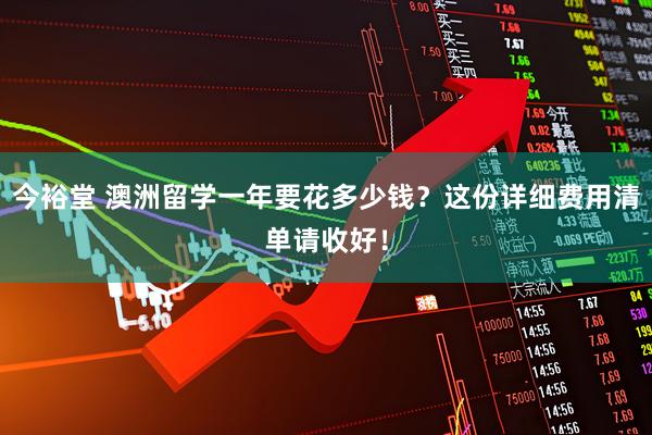今裕堂 澳洲留学一年要花多少钱？这份详细费用清单请收好！
