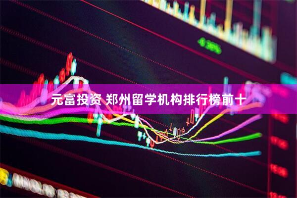 元富投资 郑州留学机构排行榜前十