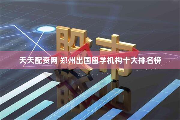 天天配资网 郑州出国留学机构十大排名榜