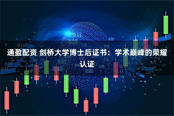 通盈配资 剑桥大学博士后证书：学术巅峰的荣耀认证