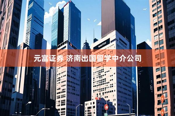 元富证券 济南出国留学中介公司