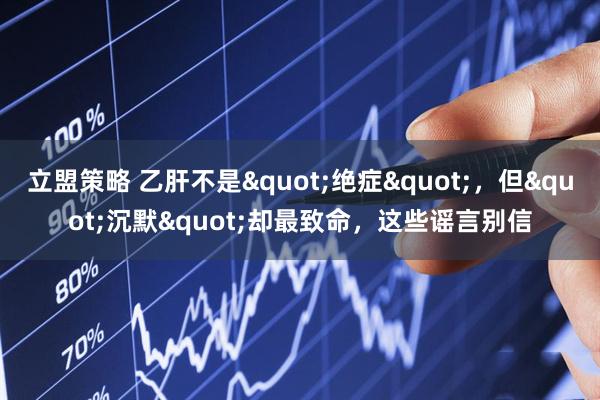 立盟策略 乙肝不是&quot;绝症&quot;，但&quot;沉默&quot;却最致命，这些谣言别信
