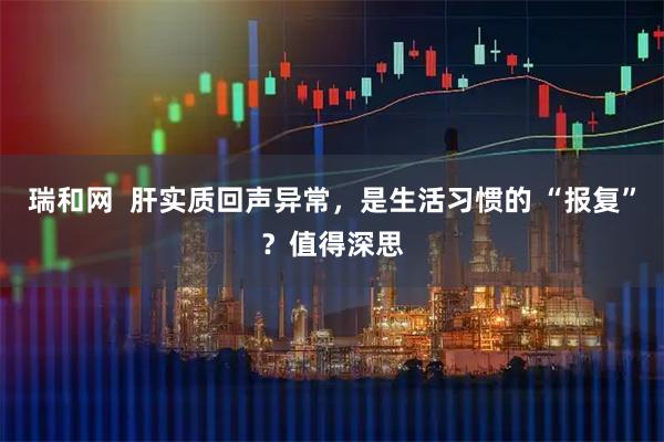 瑞和网  肝实质回声异常，是生活习惯的 “报复”？值得深思