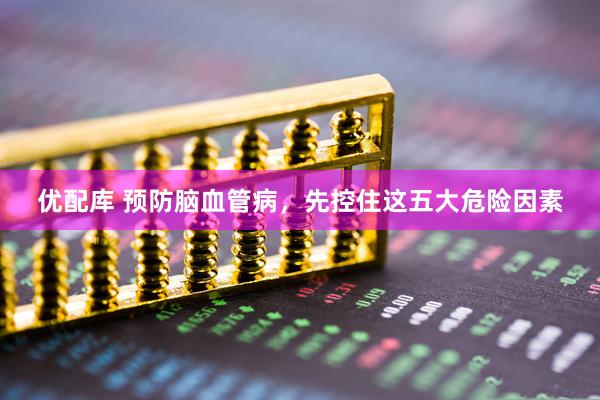 优配库 预防脑血管病，先控住这五大危险因素