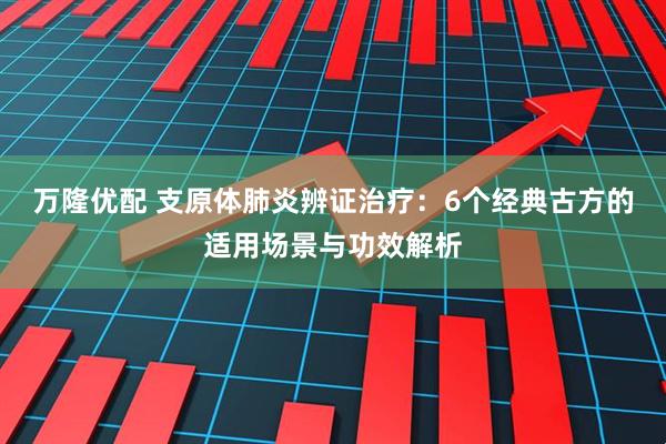 万隆优配 支原体肺炎辨证治疗：6个经典古方的适用场景与功效解析