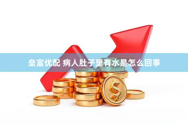 垒富优配 病人肚子里有水是怎么回事