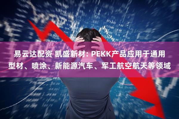 易云达配资 凯盛新材: PEKK产品应用于通用型材、喷涂、新能源汽车、军工航空航天等领域