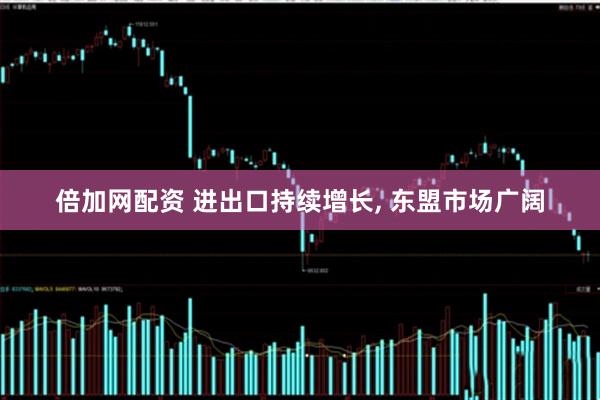 倍加网配资 进出口持续增长, 东盟市场广阔