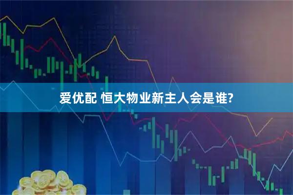 爱优配 恒大物业新主人会是谁?