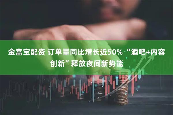 金富宝配资 订单量同比增长近50% “酒吧+内容创新”释放夜间新势能