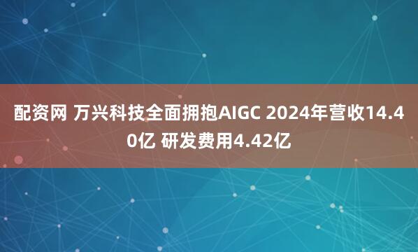 配资网 万兴科技全面拥抱AIGC 2024年营收14.40亿 研发费用4.42亿