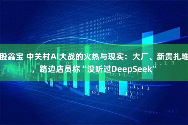股鑫宝 中关村AI大战的火热与现实：大厂、新贵扎堆，路边店员称“没听过DeepSeek”