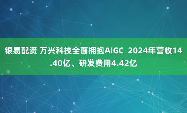 银易配资 万兴科技全面拥抱AIGC  2024年营收14.40亿、研发费用4.42亿