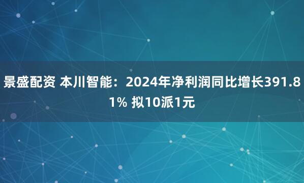 景盛配资 本川智能：2024年净利润同比增长391.81% 拟10派1元