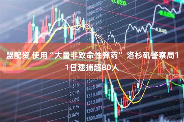 盟配资 使用“大量非致命性弹药” 洛杉矶警察局11日逮捕超80人