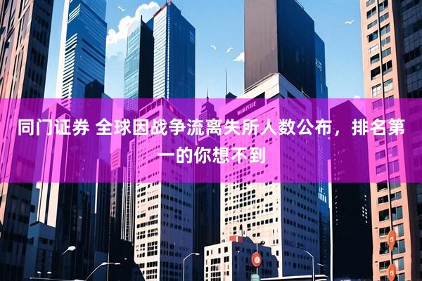 同门证券 全球因战争流离失所人数公布，排名第一的你想不到