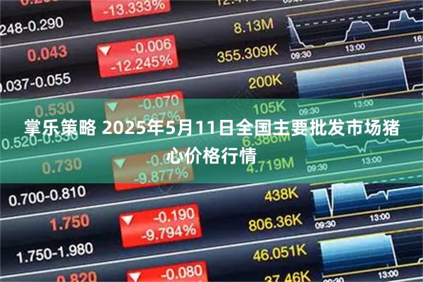 掌乐策略 2025年5月11日全国主要批发市场猪心价格行情