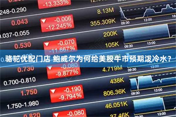 骆驼优配门店 鲍威尔为何给美股牛市预期泼冷水？