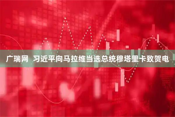 广瑞网  习近平向马拉维当选总统穆塔里卡致贺电