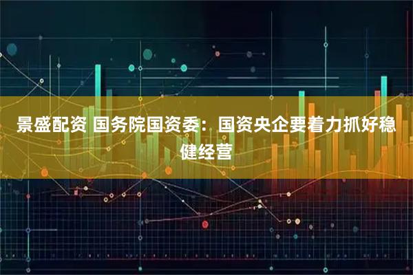 景盛配资 国务院国资委：国资央企要着力抓好稳健经营