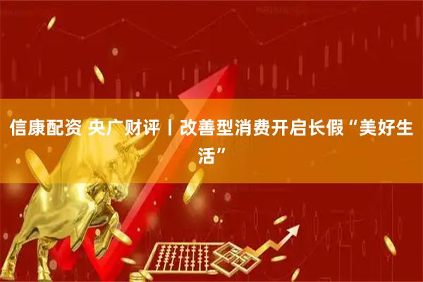 信康配资 央广财评丨改善型消费开启长假“美好生活”