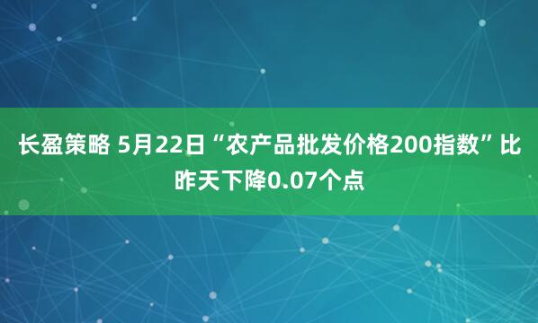 长盈策略 5月22日“农产品批发价格200指数”比昨天下降0.07个点