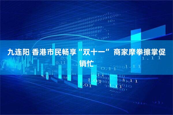 九连阳 香港市民畅享“双十一” 商家摩拳擦掌促销忙
