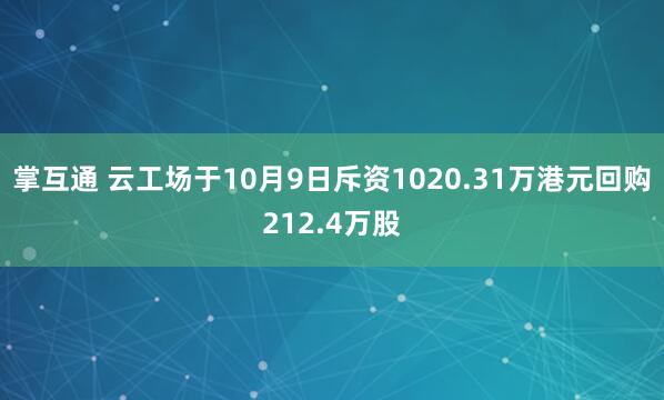 掌互通 云工场于10月9日斥资1020.31万港元回购212.4万股