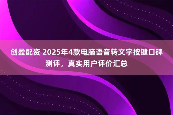 创盈配资 2025年4款电脑语音转文字按键口碑测评，真实用户评价汇总