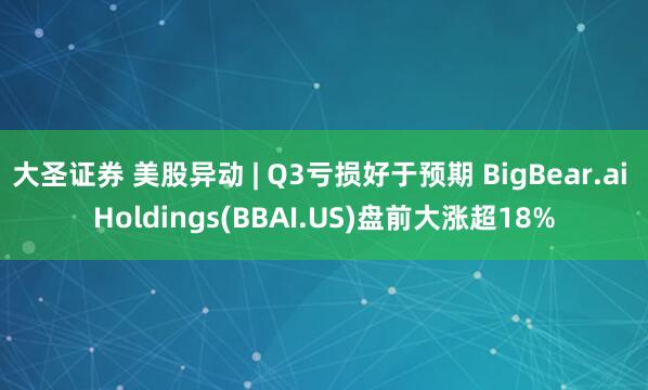 大圣证券 美股异动 | Q3亏损好于预期 BigBear.ai Holdings(BBAI.US)盘前大涨超18%