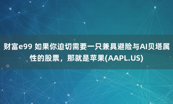 财富e99 如果你迫切需要一只兼具避险与AI贝塔属性的股票，那就是苹果(AAPL.US)