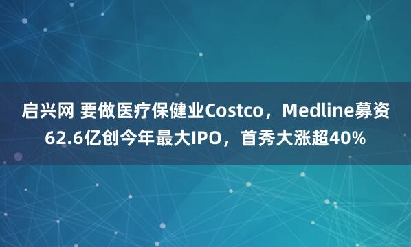 启兴网 要做医疗保健业Costco，Medline募资62.6亿创今年最大IPO，首秀大涨超40%