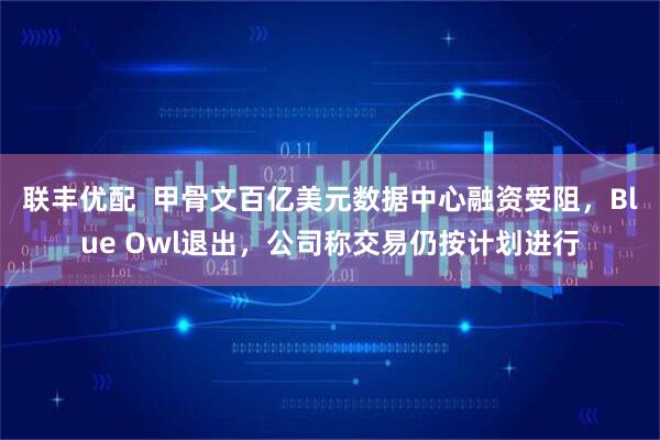 联丰优配  甲骨文百亿美元数据中心融资受阻，Blue Owl退出，公司称交易仍按计划进行