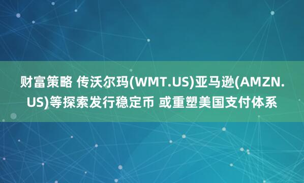 财富策略 传沃尔玛(WMT.US)亚马逊(AMZN.US)等探索发行稳定币 或重塑美国支付体系