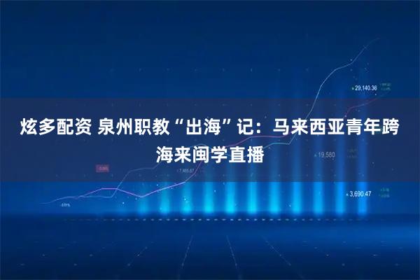 炫多配资 泉州职教“出海”记:马来西亚青年跨海来闽学直播