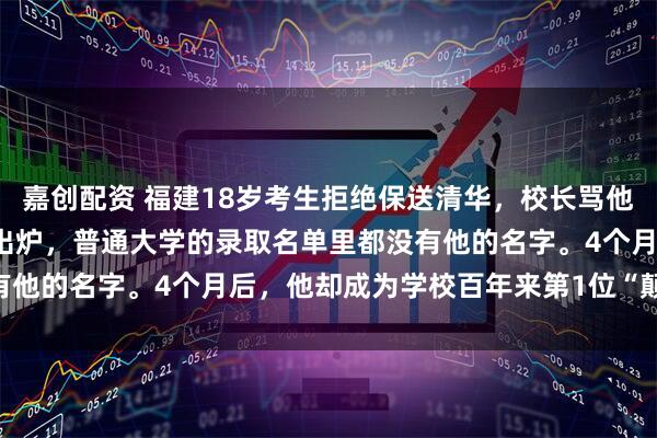 嘉创配资 福建18岁考生拒绝保送清华，校长骂他：“太狂妄！”高考成绩出炉，普通大学的录取名单里都没有他的名字。4个月后，他却成为学校百年来第1位“颠覆者”！