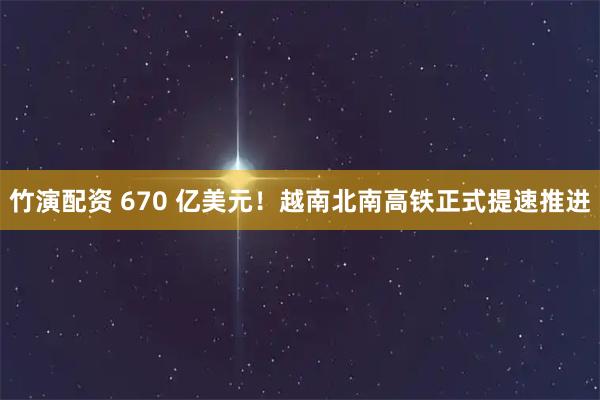 竹演配资 670 亿美元！越南北南高铁正式提速推进