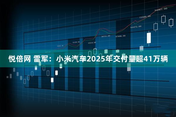悦倍网 雷军：小米汽车2025年交付量超41万辆