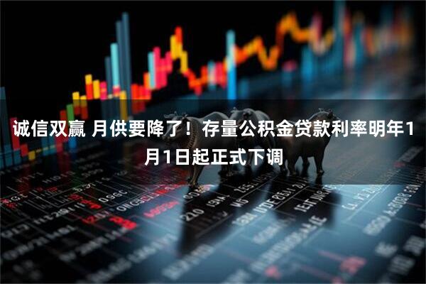 诚信双赢 月供要降了！存量公积金贷款利率明年1月1日起正式下调
