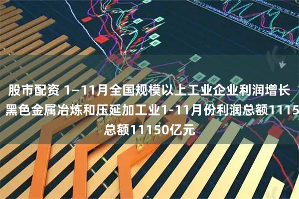 股市配资 1—11月全国规模以上工业企业利润增长01%，黑色金属冶炼和压延加工业1-11月份利润总额11150亿元