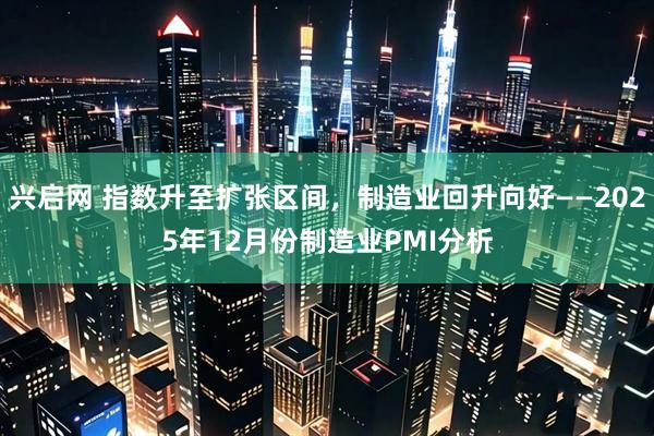 兴启网 指数升至扩张区间，制造业回升向好——2025年12月份制造业PMI分析