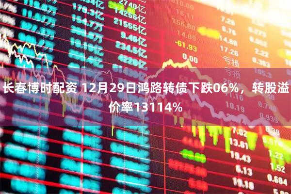 长春博时配资 12月29日鸿路转债下跌06%，转股溢价率13114%
