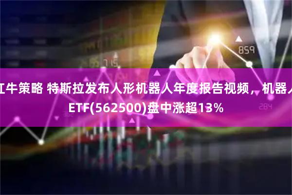 红牛策略 特斯拉发布人形机器人年度报告视频，机器人ETF(562500)盘中涨超13%