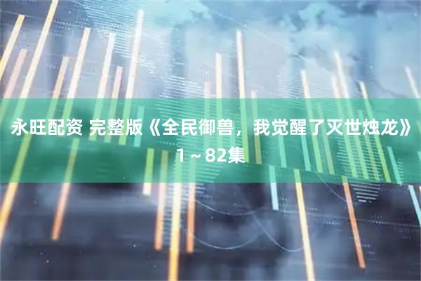 永旺配资 完整版《全民御兽，我觉醒了灭世烛龙》1～82集