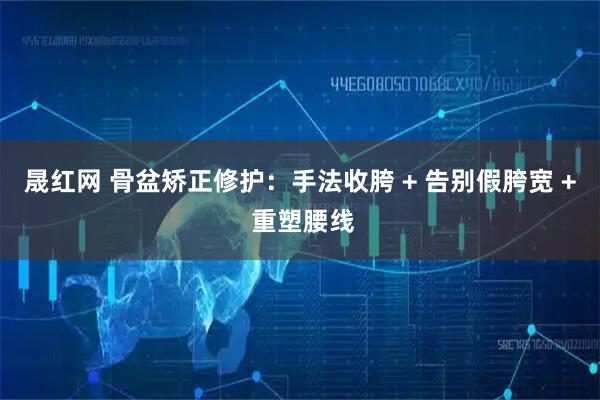 晟红网 骨盆矫正修护：手法收胯 + 告别假胯宽 + 重塑腰线