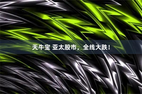 天牛宝 亚太股市，全线大跌！