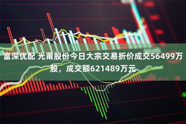 富深优配 光莆股份今日大宗交易折价成交56499万股，成交额621489万元