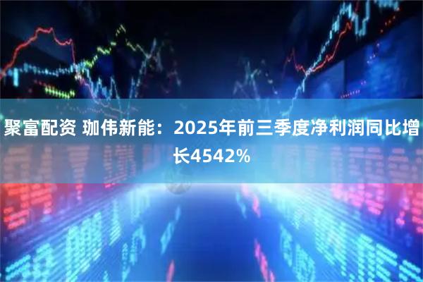 聚富配资 珈伟新能：2025年前三季度净利润同比增长4542%