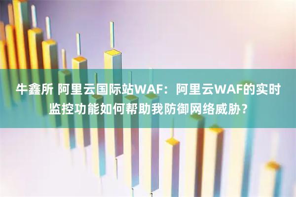牛鑫所 阿里云国际站WAF：阿里云WAF的实时监控功能如何帮助我防御网络威胁？