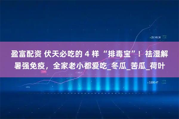 盈富配资 伏天必吃的 4 样 “排毒宝”！祛湿解暑强免疫，全家老小都爱吃_冬瓜_苦瓜_荷叶
